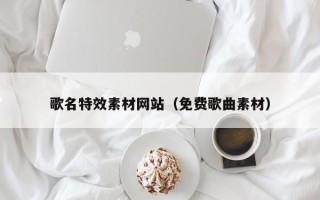 蚌埠歌名特效素材网站（免费歌曲素材）